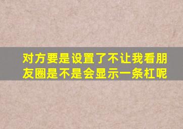 对方要是设置了不让我看朋友圈是不是会显示一条杠呢