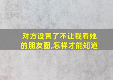 对方设置了不让我看她的朋友圈,怎样才能知道