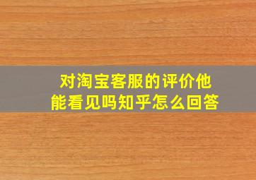 对淘宝客服的评价他能看见吗知乎怎么回答