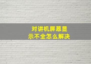 对讲机屏幕显示不全怎么解决