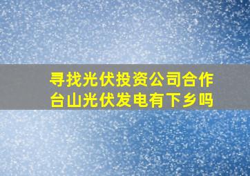 寻找光伏投资公司合作台山光伏发电有下乡吗