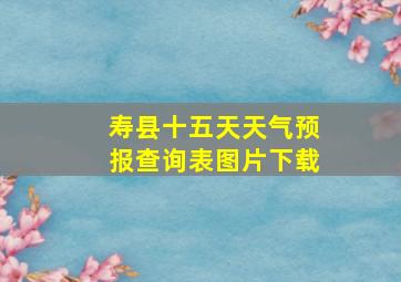 寿县十五天天气预报查询表图片下载