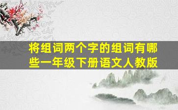 将组词两个字的组词有哪些一年级下册语文人教版