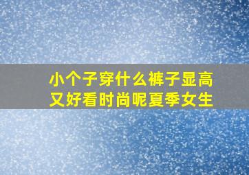 小个子穿什么裤子显高又好看时尚呢夏季女生