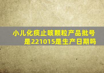 小儿化痰止咳颗粒产品批号是221015是生产日期吗