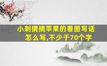 小刺猬摘苹果的看图写话怎么写,不少于70个字