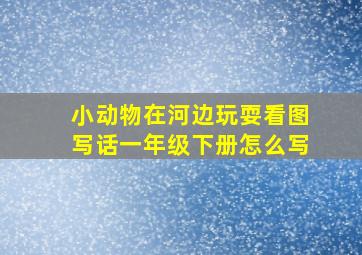 小动物在河边玩耍看图写话一年级下册怎么写