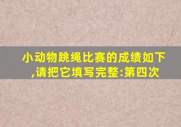 小动物跳绳比赛的成绩如下,请把它填写完整:第四次