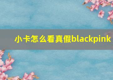 小卡怎么看真假blackpink