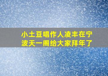 小土豆唱作人凌丰在宁波天一阁给大家拜年了