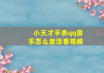 小天才手表qq音乐怎么激活看视频