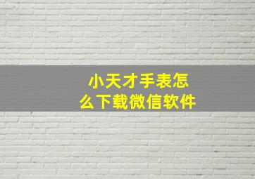 小天才手表怎么下载微信软件