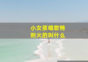 小女孩唱歌特别火的叫什么