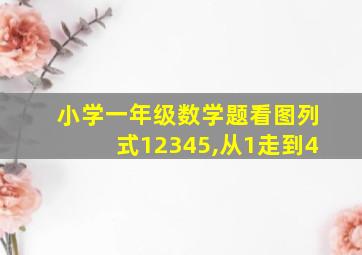 小学一年级数学题看图列式12345,从1走到4