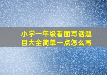 小学一年级看图写话题目大全简单一点怎么写