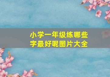 小学一年级练哪些字最好呢图片大全