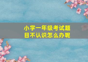 小学一年级考试题目不认识怎么办呢