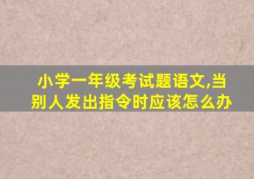 小学一年级考试题语文,当别人发出指令时应该怎么办