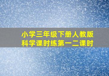 小学三年级下册人教版科学课时练第一二课时