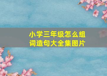 小学三年级怎么组词造句大全集图片