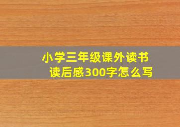 小学三年级课外读书读后感300字怎么写