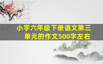 小学六年级下册语文第三单元的作文500字左右