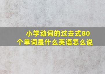 小学动词的过去式80个单词是什么英语怎么说