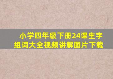 小学四年级下册24课生字组词大全视频讲解图片下载