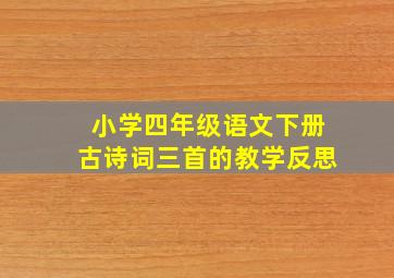 小学四年级语文下册古诗词三首的教学反思