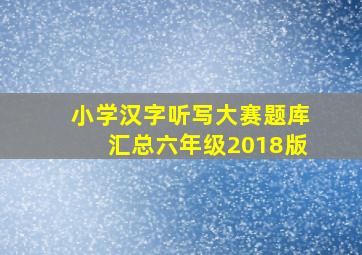 小学汉字听写大赛题库汇总六年级2018版