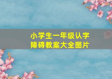 小学生一年级认字障碍教案大全图片