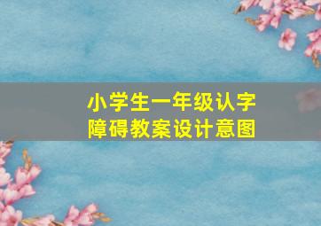 小学生一年级认字障碍教案设计意图