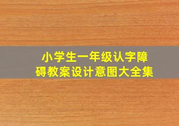 小学生一年级认字障碍教案设计意图大全集