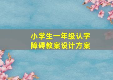 小学生一年级认字障碍教案设计方案