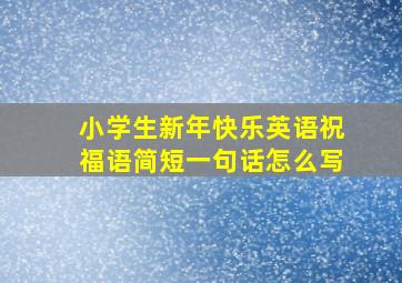 小学生新年快乐英语祝福语简短一句话怎么写