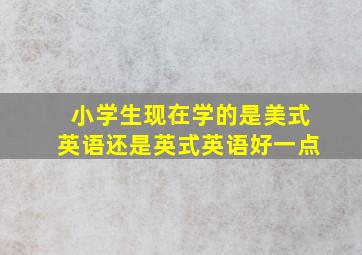 小学生现在学的是美式英语还是英式英语好一点