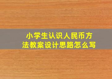 小学生认识人民币方法教案设计思路怎么写