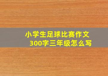 小学生足球比赛作文300字三年级怎么写