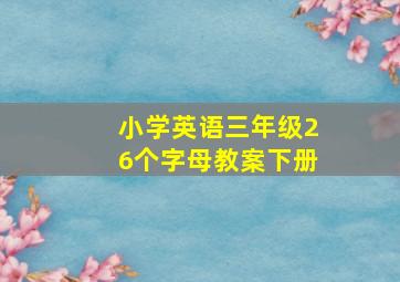 小学英语三年级26个字母教案下册