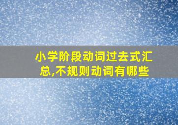 小学阶段动词过去式汇总,不规则动词有哪些