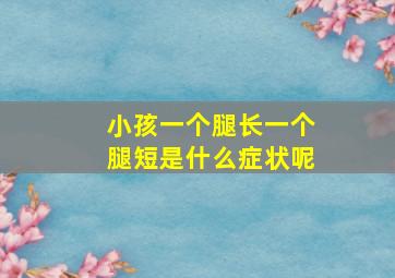 小孩一个腿长一个腿短是什么症状呢