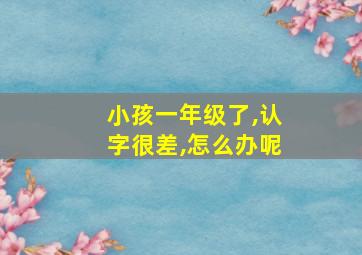 小孩一年级了,认字很差,怎么办呢