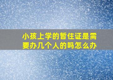 小孩上学的暂住证是需要办几个人的吗怎么办