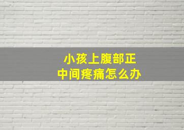 小孩上腹部正中间疼痛怎么办