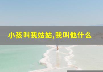 小孩叫我姑姑,我叫他什么