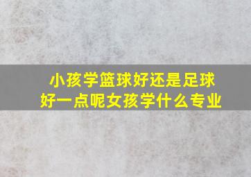 小孩学篮球好还是足球好一点呢女孩学什么专业