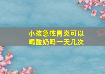 小孩急性胃炎可以喝酸奶吗一天几次