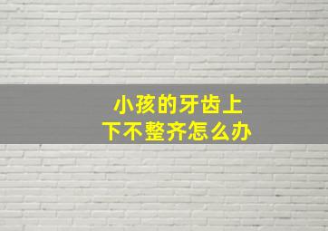 小孩的牙齿上下不整齐怎么办