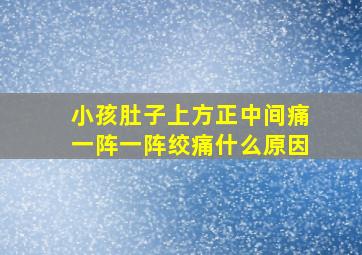 小孩肚子上方正中间痛一阵一阵绞痛什么原因