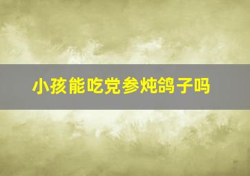 小孩能吃党参炖鸽子吗